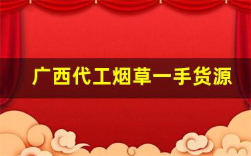 广西代工烟草一手货源-广西口粮一手货源货到付款