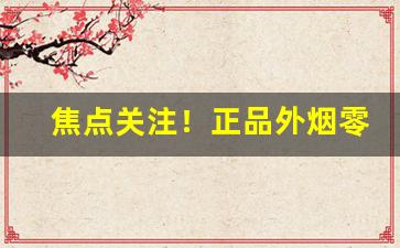 焦点关注！正品外烟零售批发品牌“分烟析产”