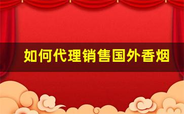 如何代理销售国外香烟呢-香烟是怎样定制的