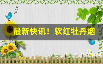 最新快讯！软红牡丹烟哪里批发“仇深似海”