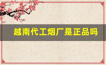 越南代工烟厂是正品吗-越南代工厂的烟是假烟么