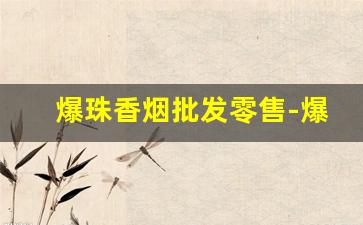 爆珠香烟批发零售-爆珠香烟一般哪种店有卖