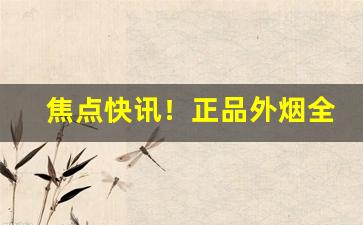 焦点快讯！正品外烟全球购河南“大海捞针”