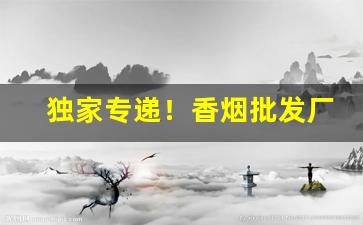 独家专递！香烟批发厂商价“绸缪缱绻”