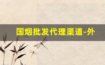 国烟批发代理渠道-外贸烟哪里批发好卖