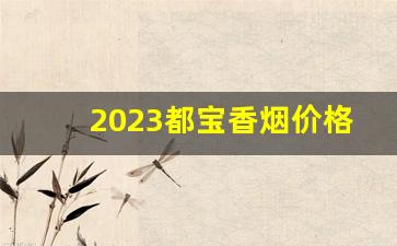 2023都宝香烟价格表和图片-香烟价格表和图片一览表2023