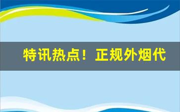 特讯热点！正规外烟代购“敢勇当先”