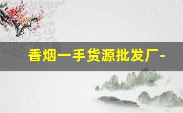 香烟一手货源批发厂-香烟批发经销商