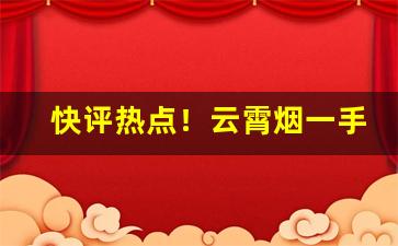 快评热点！云霄烟一手货源渠道联系方式“寸草心”