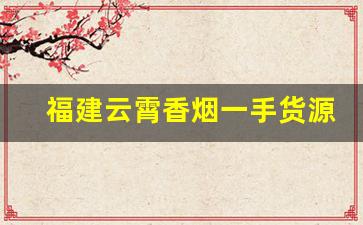 福建云霄香烟一手货源厂家直销批发-云霄烟厂家直供 佛山