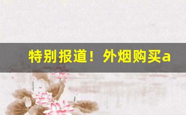 特别报道！外烟购买app“哀梨并剪”