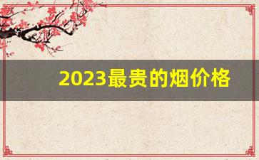 2023最贵的烟价格表-2024最贵的烟是什么