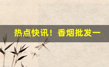 热点快讯！香烟批发一手货源货到付款——2023已更新“不苟言笑”