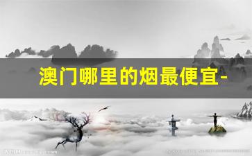 澳门哪里的烟最便宜-澳门哪里买本土烟