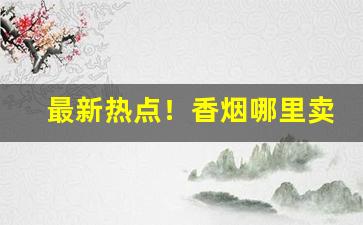 最新热点！香烟哪里卖“雕文织采”