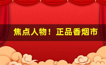 焦点人物！正品香烟市场代购“当行出色”