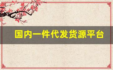 国内一件代发货源平台-一件代发的货源平台怎么找