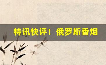 特讯快评！俄罗斯香烟哪里有售“拔丁抽楔”