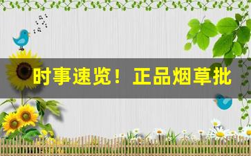 时事速览！正品烟草批发厂家直销货源邮全国“东拉西扯”