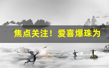 焦点关注！爱喜爆珠为什么没卖的了“差若天渊”