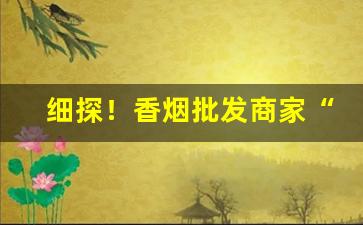 细探！香烟批发商家“肺腑之言”