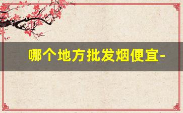 哪个地方批发烟便宜-烟在哪里批发划算