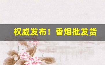 权威发布！香烟批发货源低价“字里行间”