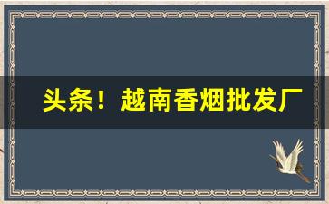 头条！越南香烟批发厂“分陕之重”