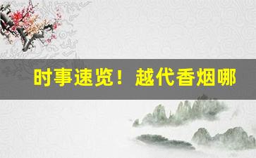 时事速览！越代香烟哪个最顶级“丰草长林”