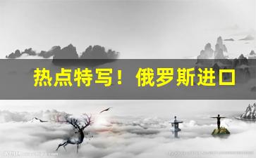 热点特写！俄罗斯进口烟酒进货渠道“茶余饭后”