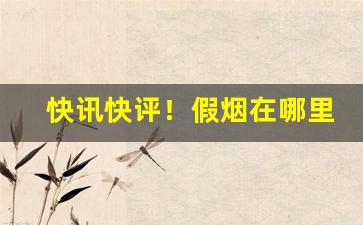 快讯快评！假烟在哪里生产“多知为杂”