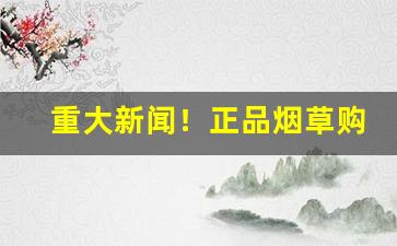 重大新闻！正品烟草购买“斩尽杀绝”