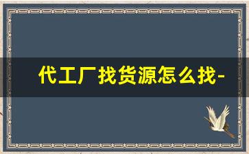 代工厂找货源怎么找-怎么找到代工厂的货源