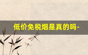 低价免税烟是真的吗-为什么免税烟便宜是正品吗