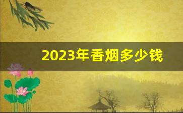 2023年香烟多少钱一包-2025年细支香烟价格调整一览表