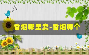 香烟哪里卖-香烟哪个地方卖的多