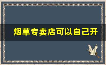烟草专卖店可以自己开店吗-烟草专卖店靠什么挣钱