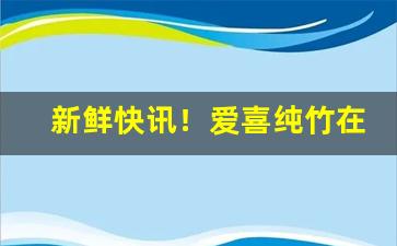 新鲜快讯！爱喜纯竹在韩国卖多少钱“城北徐公”