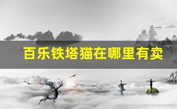 百乐铁塔猫在哪里有卖-百乐铁塔猫价格