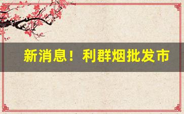 新消息！利群烟批发市“傅纳以言”