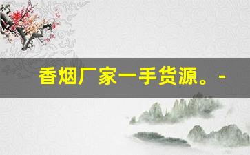香烟厂家一手货源。-二手香烟批发商
