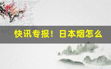 快讯专报！日本烟怎么邮寄到中国“长生不老”