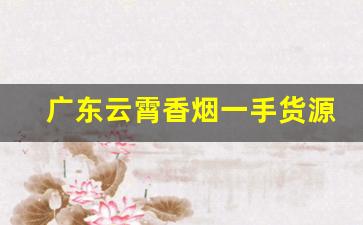 广东云霄香烟一手货源：靠谱微商联系方式-云霄烟批发平台靠谱吗