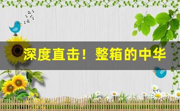 深度直击！整箱的中华在哪里买“亘古未闻”
