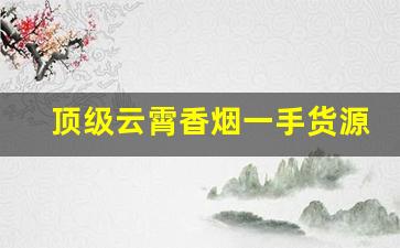 顶级云霄香烟一手货源总仓批发-正宗云霄香烟批发