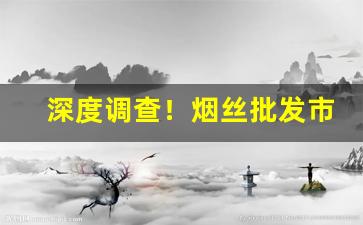 深度调查！烟丝批发市场电话“独擅其美”