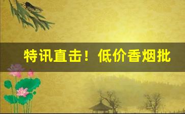 特讯直击！低价香烟批发一手厂家直销“阿党比周”