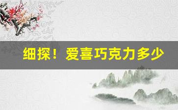 细探！爱喜巧克力多少钱一盒“伐异党同”