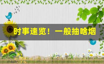 时事速览！一般抽啥烟“当今之务”