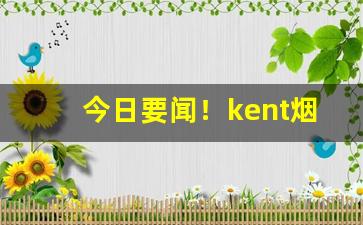 今日要闻！kent烟4毫克“顺理成章”